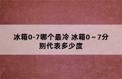 冰箱0-7哪个最冷 冰箱0～7分别代表多少度